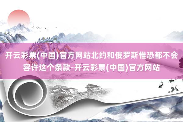 开云彩票(中国)官方网站北约和俄罗斯惟恐都不会容许这个条款-开云彩票(中国)官方网站