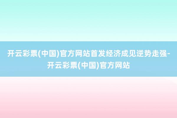 开云彩票(中国)官方网站首发经济成见逆势走强-开云彩票(中国)官方网站