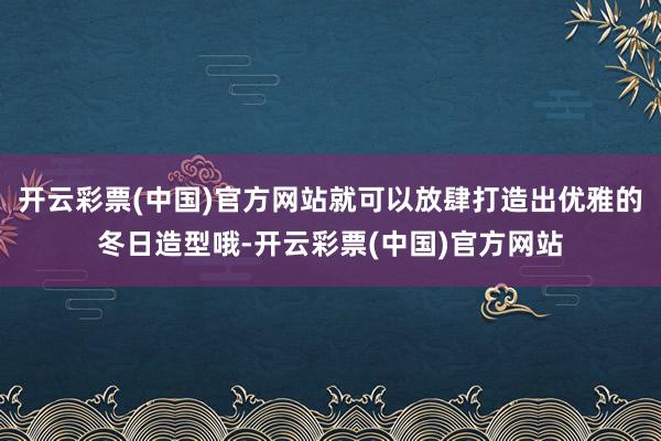 开云彩票(中国)官方网站就可以放肆打造出优雅的冬日造型哦-开云彩票(中国)官方网站