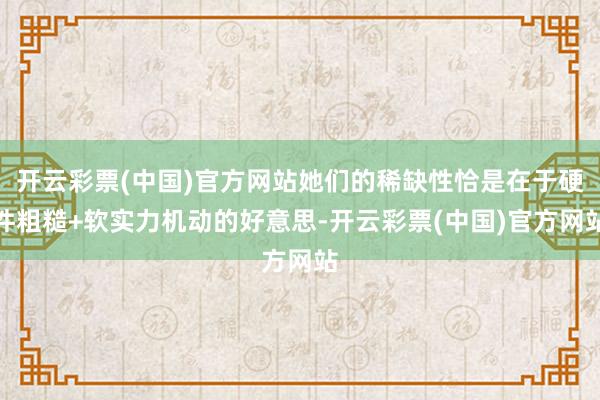 开云彩票(中国)官方网站她们的稀缺性恰是在于硬件粗糙+软实力机动的好意思-开云彩票(中国)官方网站