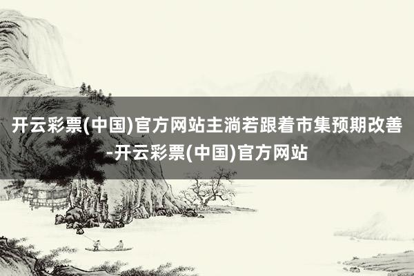 开云彩票(中国)官方网站主淌若跟着市集预期改善-开云彩票(中国)官方网站