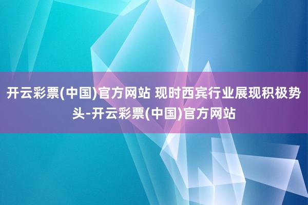 开云彩票(中国)官方网站 现时西宾行业展现积极势头-开云彩票(中国)官方网站