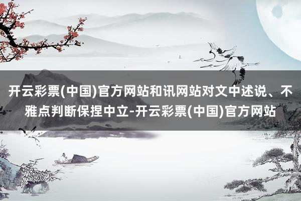 开云彩票(中国)官方网站和讯网站对文中述说、不雅点判断保捏中立-开云彩票(中国)官方网站