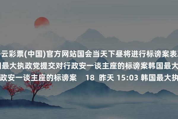 开云彩票(中国)官方网站国会当天下昼将进行标谤案表决    24  昨天 15:03 韩国最大执政党提交对行政安一谈主座的标谤案韩国最大执政党提交对行政安一谈主座的标谤案    18  昨天 15:03 韩国最大执政党党首：尹锡悦下台是处置当今神色惟一目的韩国最大执政党党首：尹锡悦下台是处置当今神色惟一目的    23  昨天 09:42     一财最热      点击关闭-开云彩票(中国)官方