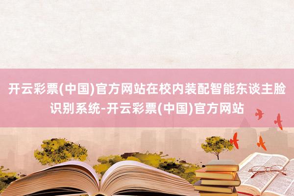 开云彩票(中国)官方网站在校内装配智能东谈主脸识别系统-开云彩票(中国)官方网站