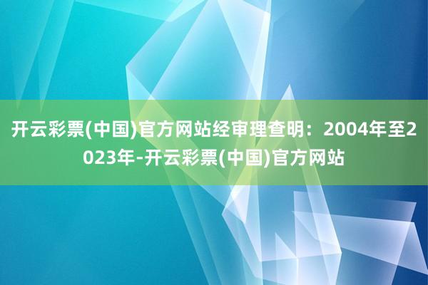 开云彩票(中国)官方网站经审理查明：2004年至2023年-开云彩票(中国)官方网站