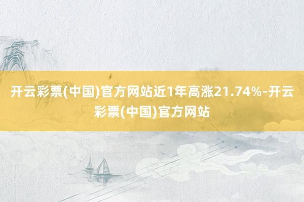 开云彩票(中国)官方网站近1年高涨21.74%-开云彩票(中国)官方网站