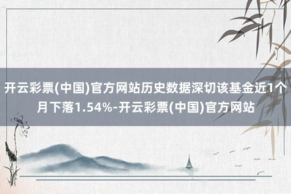 开云彩票(中国)官方网站历史数据深切该基金近1个月下落1.54%-开云彩票(中国)官方网站