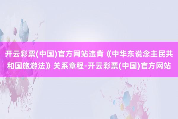 开云彩票(中国)官方网站违背《中华东说念主民共和国旅游法》关系章程-开云彩票(中国)官方网站