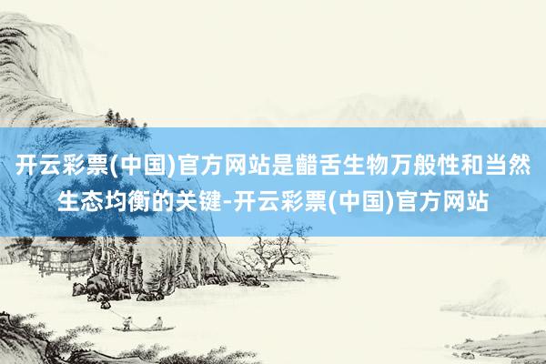 开云彩票(中国)官方网站是齰舌生物万般性和当然生态均衡的关键-开云彩票(中国)官方网站