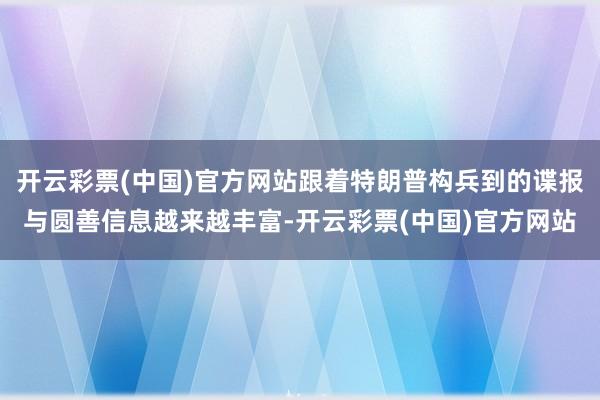 开云彩票(中国)官方网站跟着特朗普构兵到的谍报与圆善信息越来越丰富-开云彩票(中国)官方网站