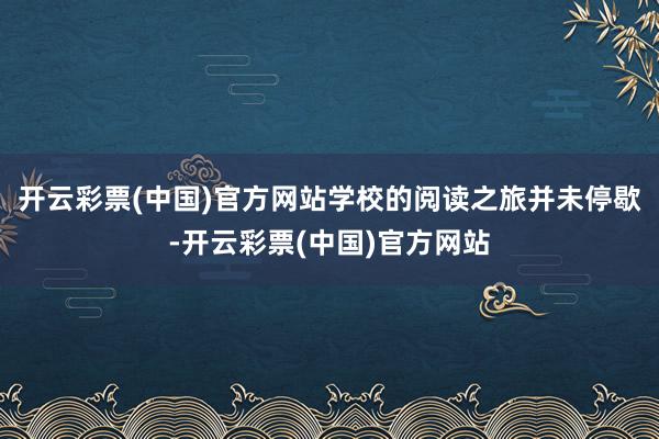 开云彩票(中国)官方网站学校的阅读之旅并未停歇-开云彩票(中国)官方网站