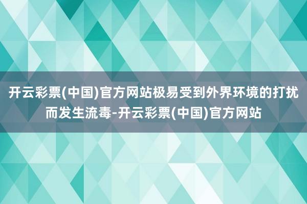 开云彩票(中国)官方网站极易受到外界环境的打扰而发生流毒-开云彩票(中国)官方网站