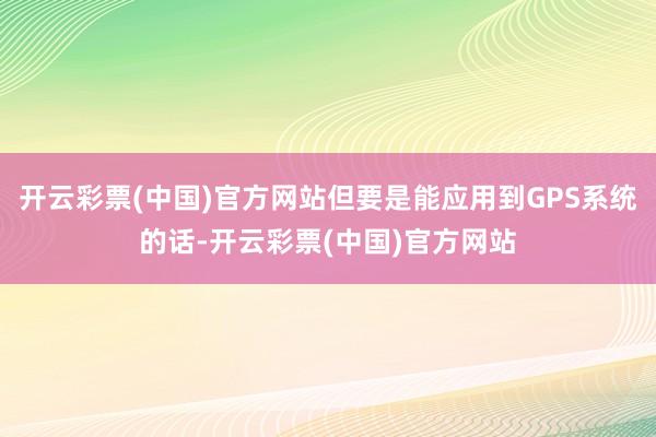 开云彩票(中国)官方网站但要是能应用到GPS系统的话-开云彩票(中国)官方网站