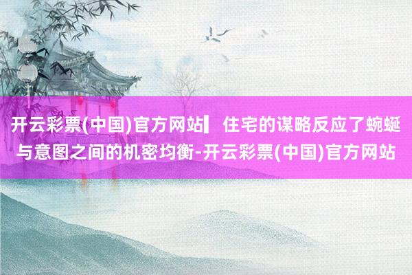 开云彩票(中国)官方网站▎住宅的谋略反应了蜿蜒与意图之间的机密均衡-开云彩票(中国)官方网站