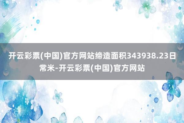 开云彩票(中国)官方网站缔造面积343938.23日常米-开云彩票(中国)官方网站