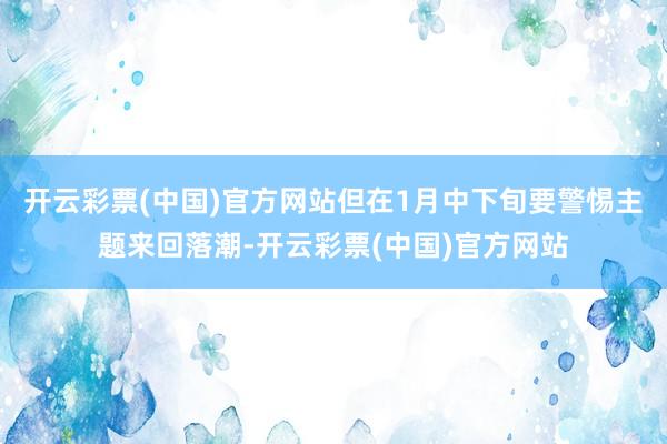 开云彩票(中国)官方网站但在1月中下旬要警惕主题来回落潮-开云彩票(中国)官方网站