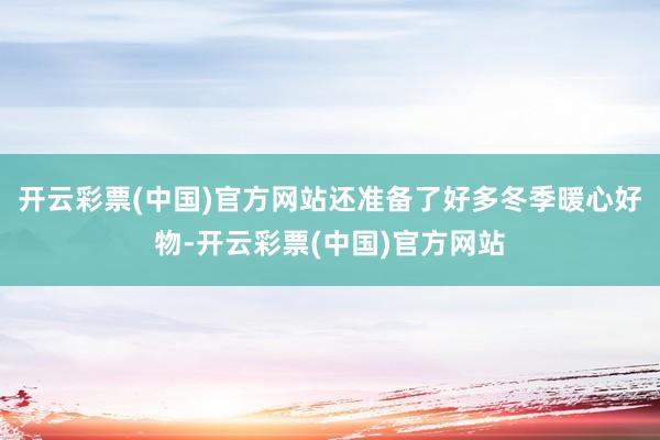 开云彩票(中国)官方网站还准备了好多冬季暖心好物-开云彩票(中国)官方网站