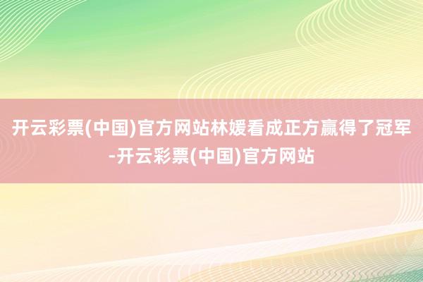 开云彩票(中国)官方网站林媛看成正方赢得了冠军-开云彩票(中国)官方网站