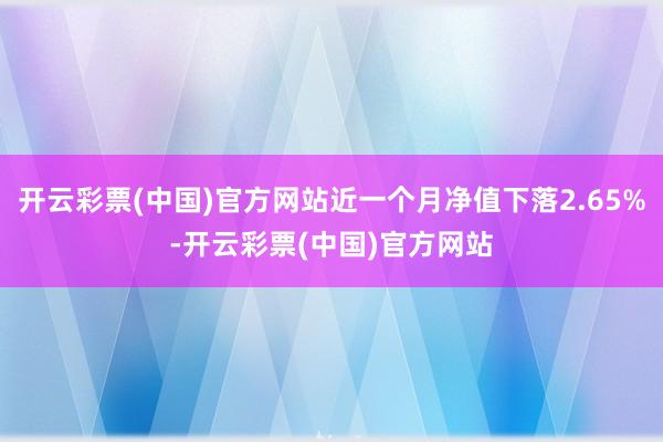 开云彩票(中国)官方网站近一个月净值下落2.65%-开云彩票(中国)官方网站