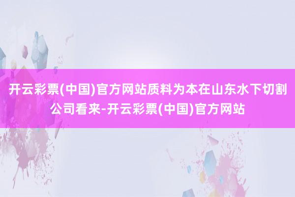 开云彩票(中国)官方网站质料为本在山东水下切割公司看来-开云彩票(中国)官方网站