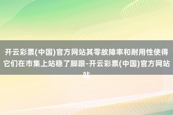 开云彩票(中国)官方网站其零故障率和耐用性使得它们在市集上站稳了脚跟-开云彩票(中国)官方网站