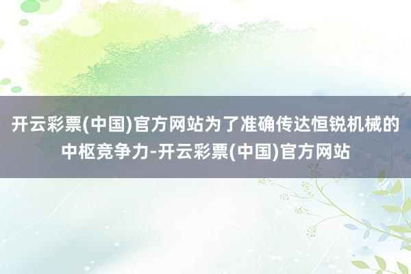 开云彩票(中国)官方网站为了准确传达恒锐机械的中枢竞争力-开云彩票(中国)官方网站