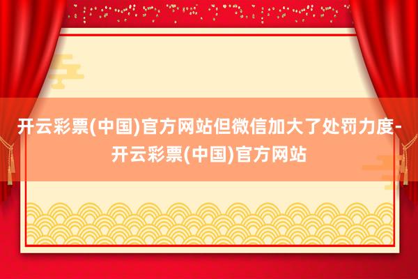 开云彩票(中国)官方网站但微信加大了处罚力度-开云彩票(中国)官方网站