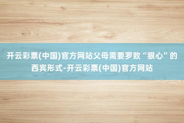 开云彩票(中国)官方网站父母需要罗致“狠心”的西宾形式-开云彩票(中国)官方网站