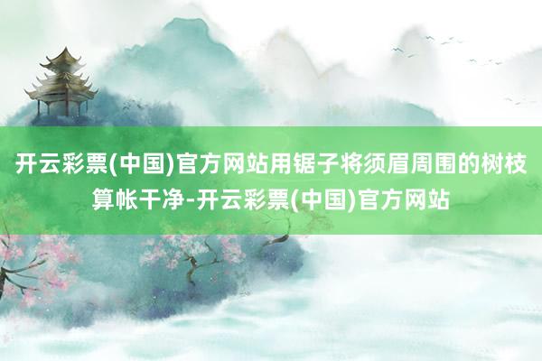 开云彩票(中国)官方网站用锯子将须眉周围的树枝算帐干净-开云彩票(中国)官方网站