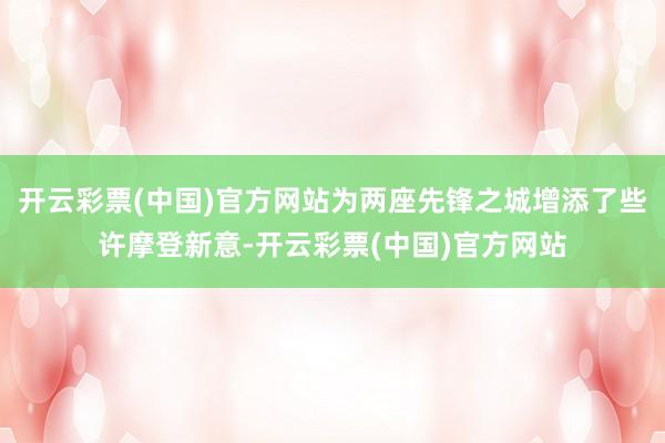 开云彩票(中国)官方网站为两座先锋之城增添了些许摩登新意-开云彩票(中国)官方网站