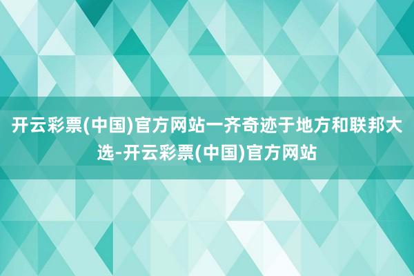 开云彩票(中国)官方网站一齐奇迹于地方和联邦大选-开云彩票(中国)官方网站