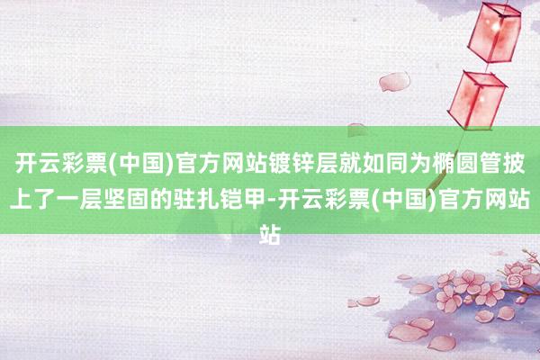 开云彩票(中国)官方网站镀锌层就如同为椭圆管披上了一层坚固的驻扎铠甲-开云彩票(中国)官方网站