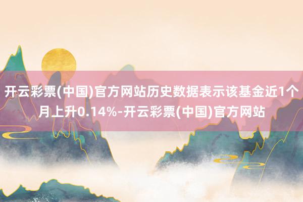 开云彩票(中国)官方网站历史数据表示该基金近1个月上升0.14%-开云彩票(中国)官方网站