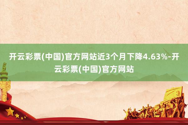 开云彩票(中国)官方网站近3个月下降4.63%-开云彩票(中国)官方网站