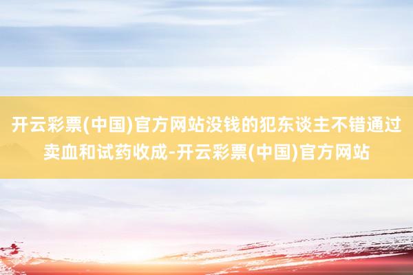 开云彩票(中国)官方网站没钱的犯东谈主不错通过卖血和试药收成-开云彩票(中国)官方网站