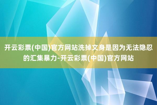 开云彩票(中国)官方网站洗掉文身是因为无法隐忍的汇集暴力-开云彩票(中国)官方网站