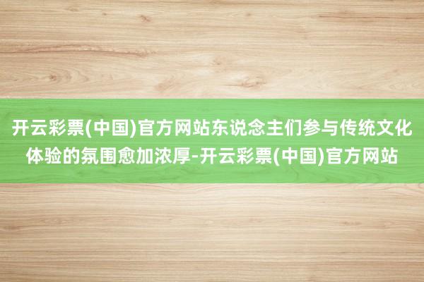 开云彩票(中国)官方网站东说念主们参与传统文化体验的氛围愈加浓厚-开云彩票(中国)官方网站