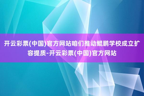 开云彩票(中国)官方网站咱们推动鲲鹏学校成立扩容提质-开云彩票(中国)官方网站