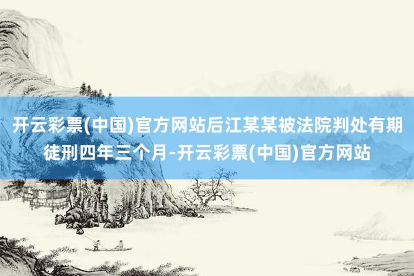 开云彩票(中国)官方网站后江某某被法院判处有期徒刑四年三个月-开云彩票(中国)官方网站