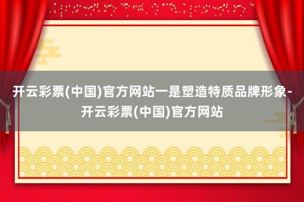 开云彩票(中国)官方网站一是塑造特质品牌形象-开云彩票(中国)官方网站