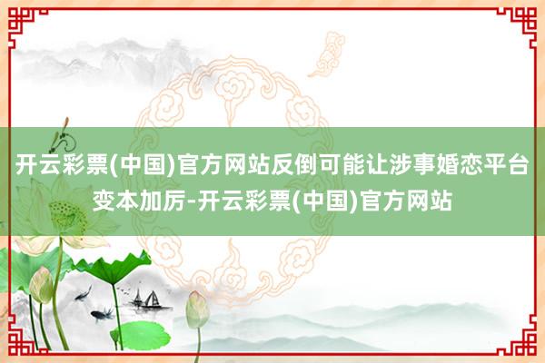 开云彩票(中国)官方网站反倒可能让涉事婚恋平台变本加厉-开云彩票(中国)官方网站