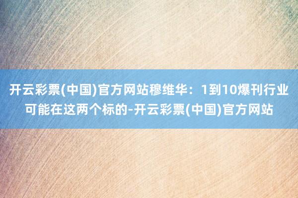 开云彩票(中国)官方网站穆维华：1到10爆刊行业可能在这两个标的-开云彩票(中国)官方网站