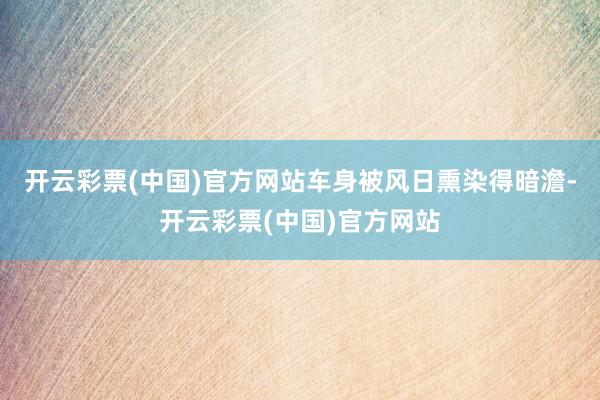 开云彩票(中国)官方网站车身被风日熏染得暗澹-开云彩票(中国)官方网站