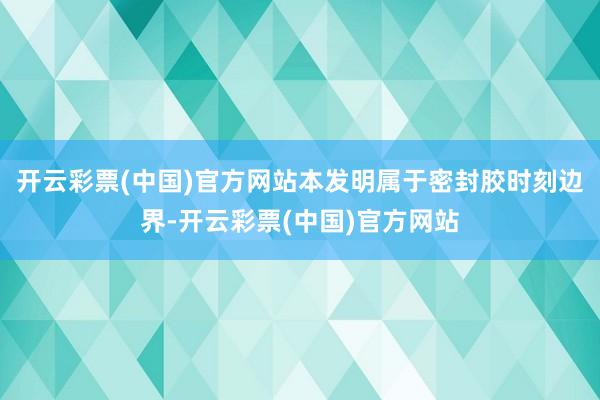 开云彩票(中国)官方网站本发明属于密封胶时刻边界-开云彩票(中国)官方网站