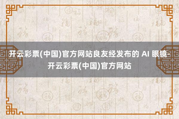 开云彩票(中国)官方网站良友经发布的 AI 眼镜-开云彩票(中国)官方网站