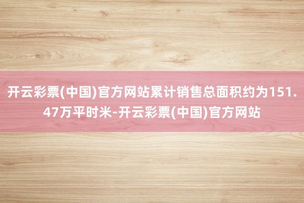 开云彩票(中国)官方网站累计销售总面积约为151.47万平时米-开云彩票(中国)官方网站