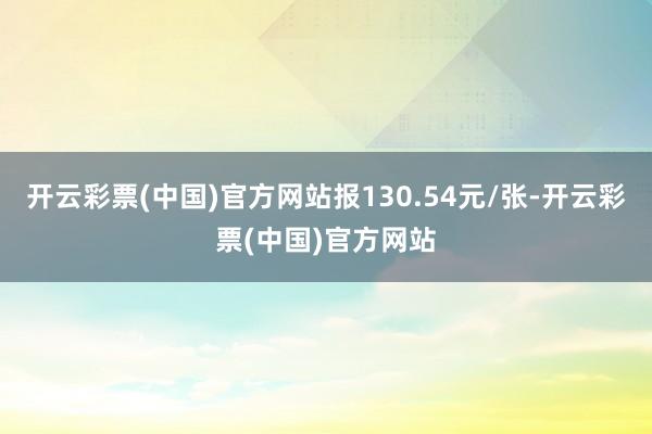 开云彩票(中国)官方网站报130.54元/张-开云彩票(中国)官方网站