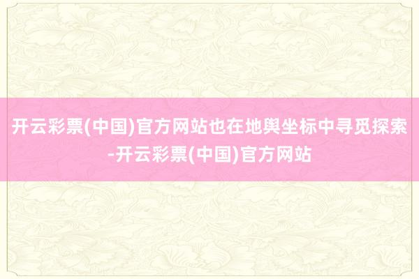 开云彩票(中国)官方网站也在地舆坐标中寻觅探索-开云彩票(中国)官方网站