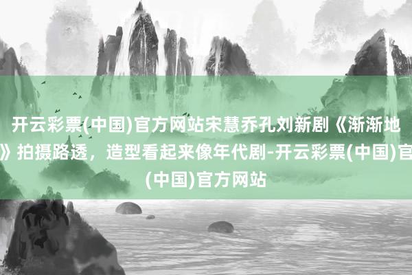 开云彩票(中国)官方网站宋慧乔孔刘新剧《渐渐地利害地》拍摄路透，造型看起来像年代剧-开云彩票(中国)官方网站